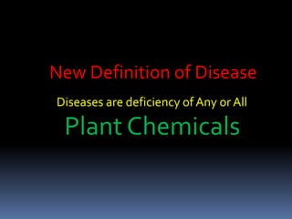 New Definition of Disease
Diseases are deficiency of Any or All
Plant Chemicals
 