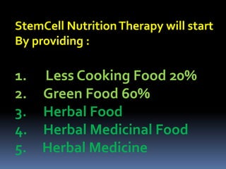 StemCell NutritionTherapy will start
By providing :
1. Less Cooking Food 20%
2. Green Food 60%
3. Herbal Food
4. Herbal Medicinal Food
5. Herbal Medicine
 