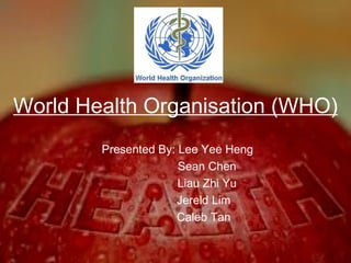 World Health Organisation (WHO)
        Presented By: Lee Yee Heng
                      Sean Chen
                      Liau Zhi Yu
                     Jereld Lim
                     Caleb Tan
 