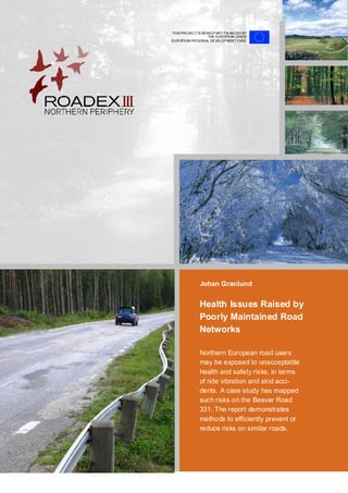 Johan Granlund
Health Issues Raised by
Poorly Maintained Road
Networks
Northern European road users
may be exposed to unacceptable
health and safety risks, in terms
of ride vibration and skid acci-
dents. A case study has mapped
such risks on the Beaver Road
331. The report demonstrates
methods to efficiently prevent or
reduce risks on similar roads.
THIS PROJECT IS BEING PART-FINANCED BY
THE EUROPEAN UNION
EUROPEAN REGIONAL DEVELOPMENT FUND
 