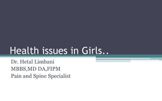 Health issues in Girls..
Dr. Hetal Limbani
MBBS,MD DA,FIPM
Pain and Spine Specialist
 