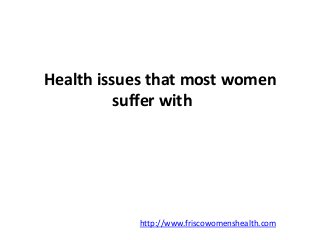Health issues that most women 
suffer with 
http://www.friscowomenshealth.com 
 