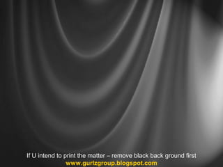 If U intend to print the matter – remove black back ground first 
www.gurlzgroup.blogspot.com 
 