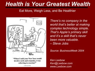 Health is Your Greatest Wealth 
Eat More, Weigh Less, and Be Healthier 
There’s no company in the 
world that’s better at making 
complex technology simple. 
That’s Apple’s primary skill 
and it’s a skill that’s never 
been more valuable. 
– Steve Jobs 
Source: BusinessWeek 2004 
Ken Leebow 
Ken@Leebow.com 
www.Leebow.com 
 