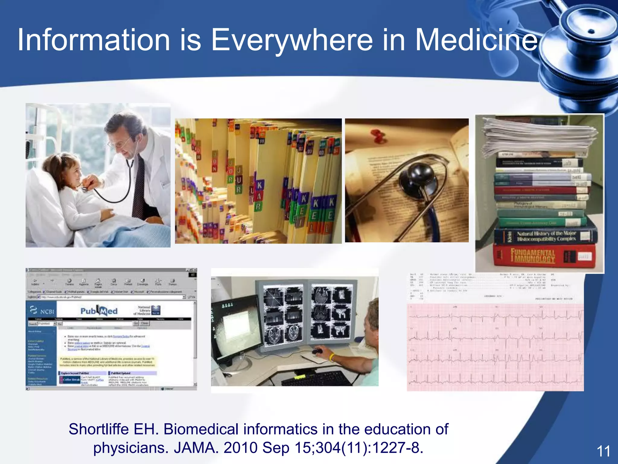 11
Information is Everywhere in Medicine
Shortliffe EH. Biomedical informatics in the education of
physicians. JAMA. 2010 Sep 15;304(11):1227-8.
 