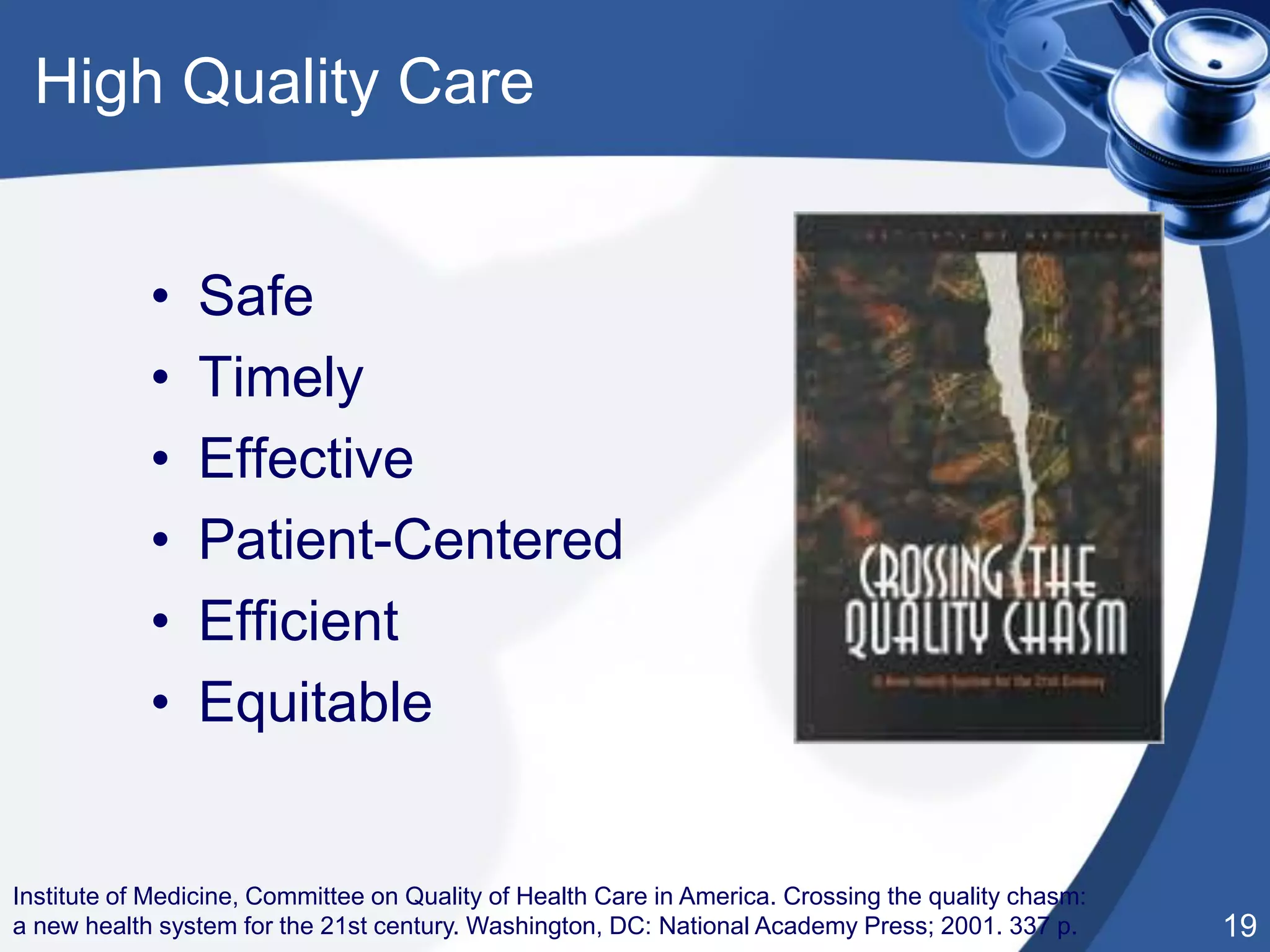 19
High Quality Care
• Safe
• Timely
• Effective
• Patient-Centered
• Efficient
• Equitable
Institute of Medicine, Committee on Quality of Health Care in America. Crossing the quality chasm:
a new health system for the 21st century. Washington, DC: National Academy Press; 2001. 337 p.
 