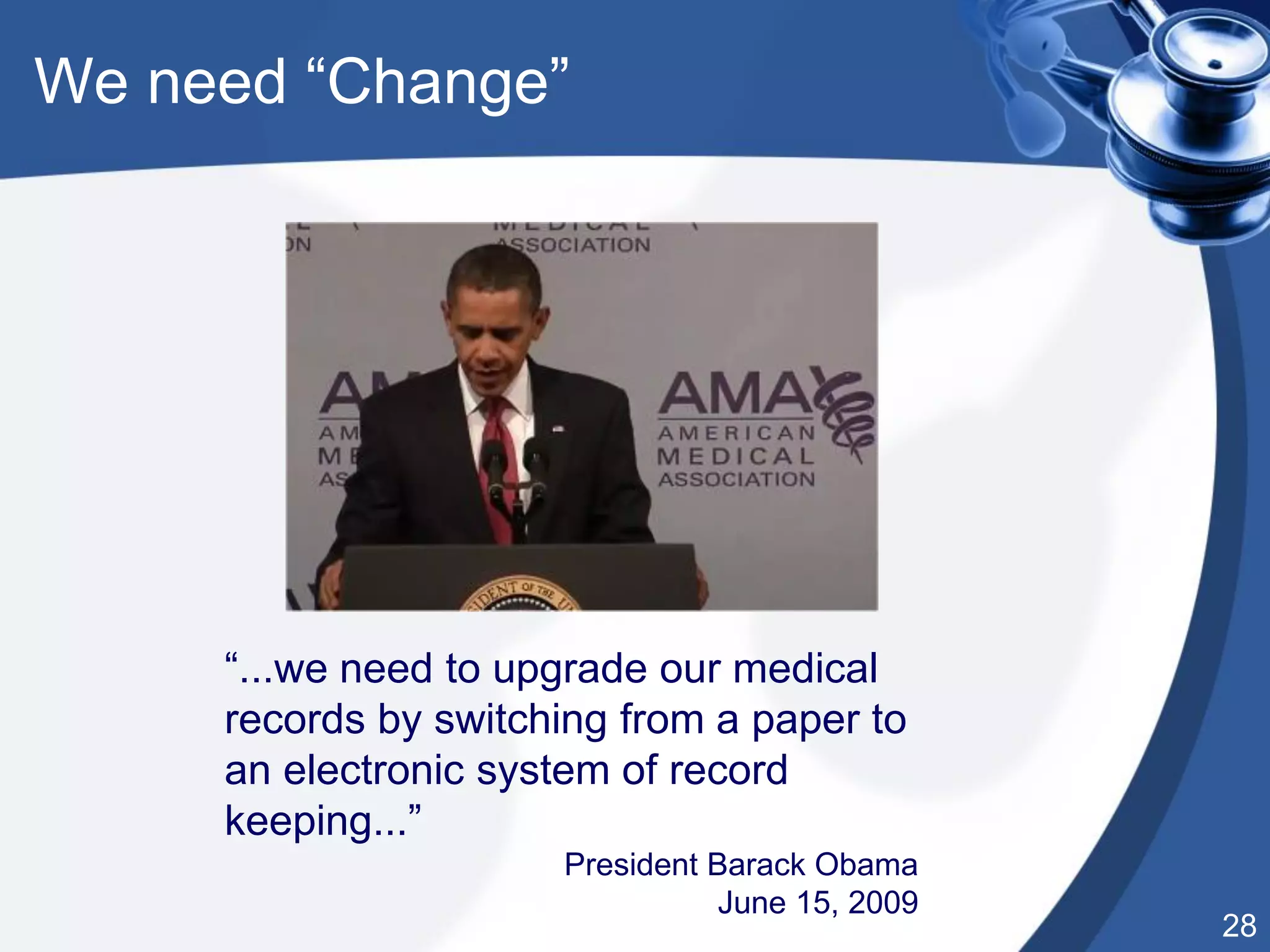 28
We need “Change”
“...we need to upgrade our medical
records by switching from a paper to
an electronic system of record
keeping...”
President Barack Obama
June 15, 2009
 