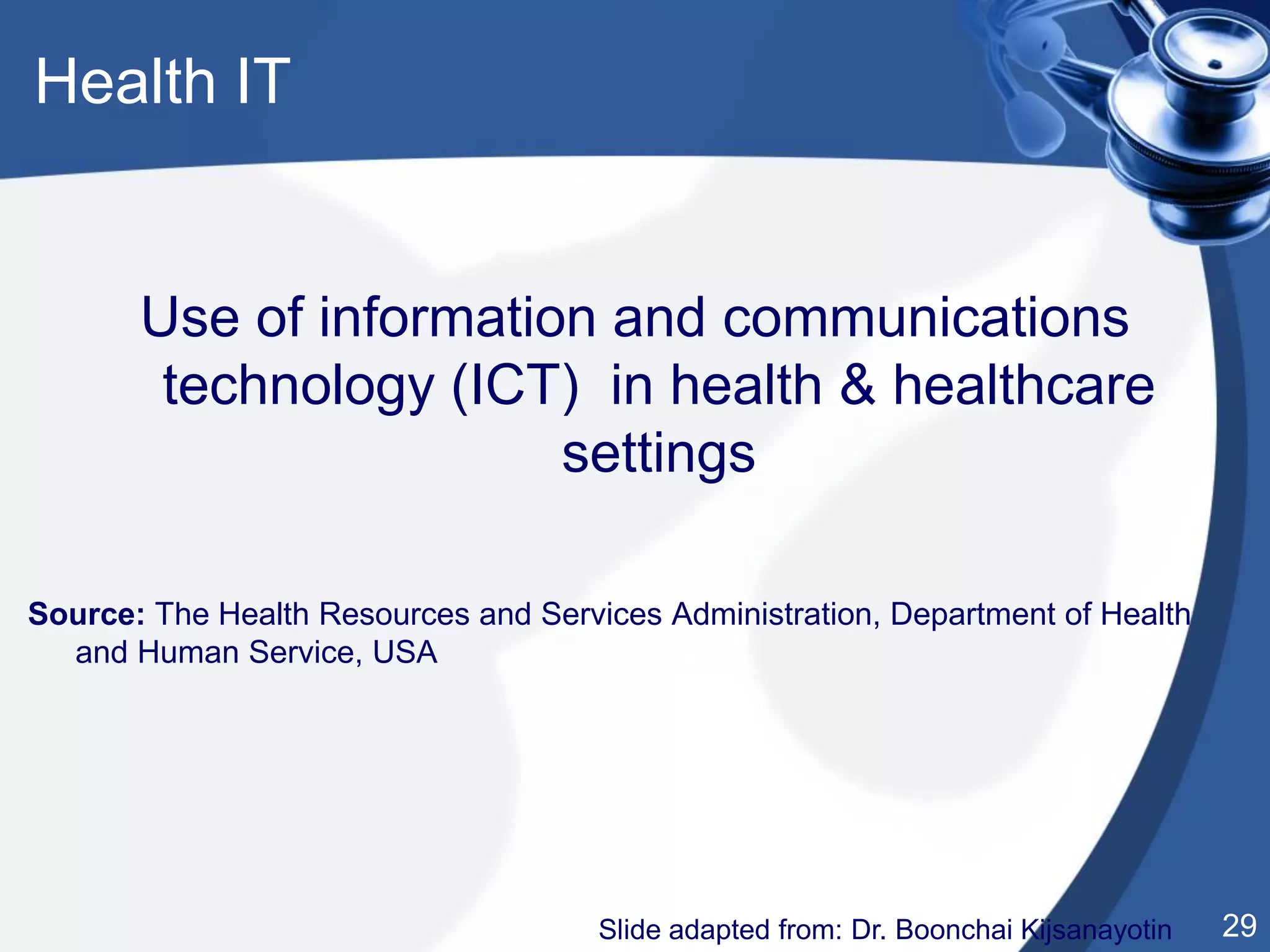 29
Use of information and communications
technology (ICT) in health & healthcare
settings
Source: The Health Resources and Services Administration, Department of Health
and Human Service, USA
Slide adapted from: Dr. Boonchai Kijsanayotin
Health IT
 