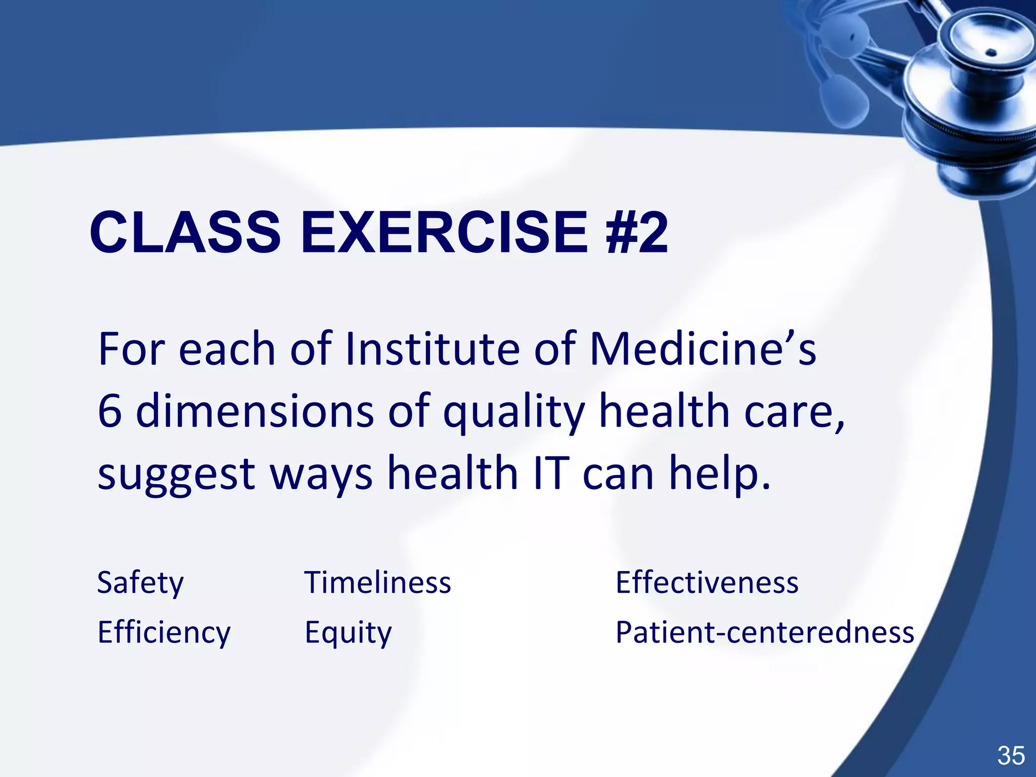 35
CLASS EXERCISE #2
For each of Institute of Medicine’s
6 dimensions of quality health care,
suggest ways health IT can help.
Safety Timeliness Effectiveness
Efficiency Equity Patient-centeredness
 