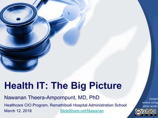 1
Health IT: The Big Picture
Nawanan Theera-Ampornpunt, MD, PhD
Healthcare CIO Program, Ramathibodi Hospital Administration School
March 12, 2018 SlideShare.net/Nawanan
Except
where citing
other works
 