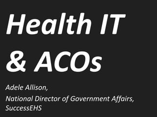 Health IT
& ACOs
Adele Allison,
National Director of Government Affairs,
SuccessEHS
 
