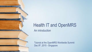 Health IT and OpenMRS
An introduction
Tutorial at the OpenMRS Worldwide Summit
Dec 8th, 2015 - Singapore
 