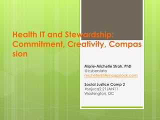 Health IT and Stewardship:Commitment, Creativity, Compassion Marie-Michelle Strah, PhD @cyberslate michelle@lifeincapslock.com Social Justice Camp 2 #sojuca2 21JAN11 Washington, DC 