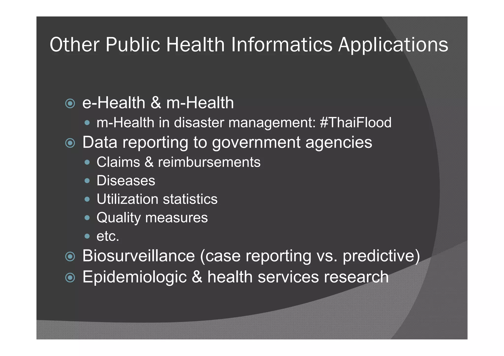 Other Public Health Informatics Applications

    e-Health & m-Health
      m-Health in disaster management: #ThaiFlood
    Data reporting to government agencies
        Claims & reimbursements
        Diseases
        Utilization statistics
        Quality measures
        etc.
    Biosurveillance (case reporting vs. predictive)
    Epidemiologic & health services research
 