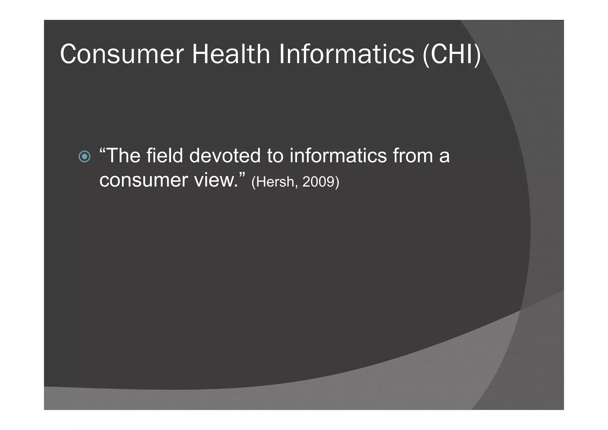 Consumer Health Informatics (CHI)


    “The field devoted to informatics from a
     consumer view.” (Hersh, 2009)
 