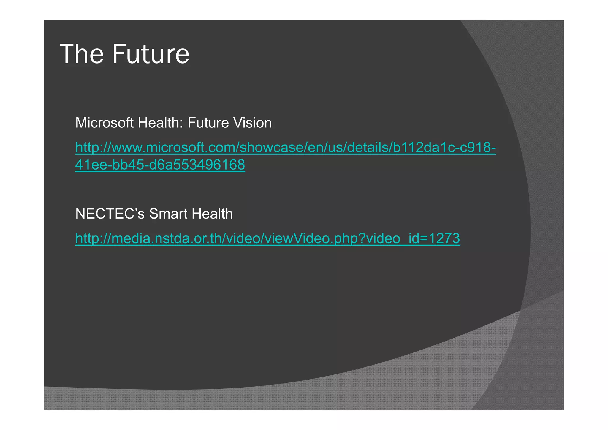 The Future

 Microsoft Health: Future Vision
 http://www.microsoft.com/showcase/en/us/details/b112da1c-c918-
 41ee-bb45-d6a553496168


 NECTEC’s Smart Health
 http://media.nstda.or.th/video/viewVideo.php?video_id=1273
 