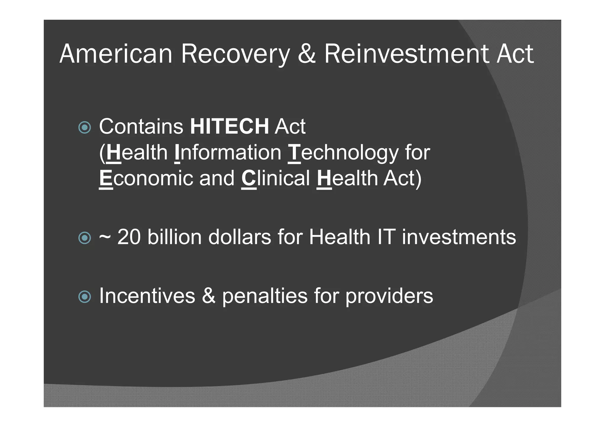 American Recovery & Reinvestment Act

    Contains HITECH Act
     (Health Information Technology for
     Economic and Clinical Health Act)

    ~ 20 billion dollars for Health IT investments

    Incentives & penalties for providers
 