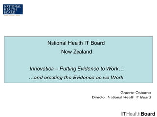 National Health IT Board  New Zealand Innovation – Putting Evidence to Work… Graeme Osborne Director, National Health IT Board … and creating the Evidence as we Work   