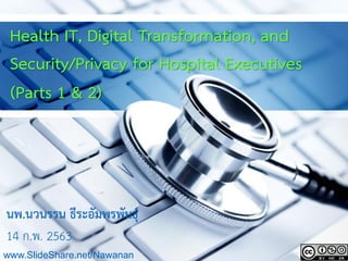 Health IT, Digital Transformation, and
Security/Privacy for Hospital Executives
(Parts 1 & 2)
นพ.นวนรรน ธีระอัมพรพันธุ์
14 ก.พ. 2563
www.SlideShare.net/Nawanan
 