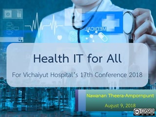 Health IT for All
For Vichaiyut Hospital’s 17th Conference 2018
Nawanan Theera-Ampornpunt
August 9, 2018
 