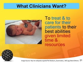 21
To treat & to
care for their
patients to their
best abilities
Image Source: http://en.wikipedia.org/wiki/File:Newborn_Examination_1967.jpg (Nevit Dilmen)
What Clinicians Want?
given limited
time &
resources
 