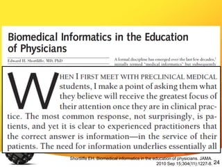 24
“Information” in Medicine
Shortliffe EH. Biomedical informatics in the education of physicians. JAMA.
2010 Sep 15;304(11):1227-8.
 
