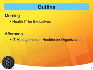 3
Outline
Morning
 Health IT for Executives
Afternoon
 IT Management in Healthcare Organizations
 