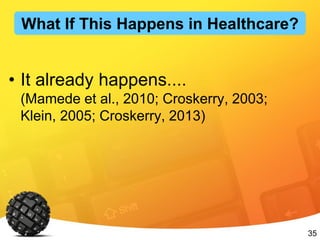 35
• It already happens....
(Mamede et al., 2010; Croskerry, 2003;
Klein, 2005; Croskerry, 2013)
What If This Happens in Healthcare?
 