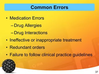 37
• Medication Errors
–Drug Allergies
–Drug Interactions
• Ineffective or inappropriate treatment
• Redundant orders
• Failure to follow clinical practice guidelines
Common Errors
 