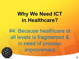 45
Why We Need ICT
in Healthcare?
#4: Because healthcare at
all levels is fragmented &
in need of process
improvement
 