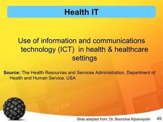 49
Use of information and communications
technology (ICT) in health & healthcare
settings
Source: The Health Resources and Services Administration, Department of
Health and Human Service, USA
Slide adapted from: Dr. Boonchai Kijsanayotin
Health IT
 