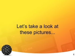 6
Let’s take a look at
these pictures...
 