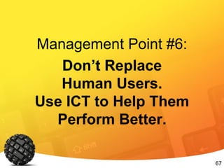 67
Management Point #6:
Don’t Replace
Human Users.
Use ICT to Help Them
Perform Better.
 