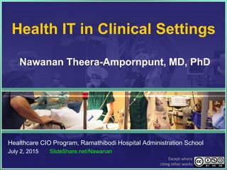 Health IT in Clinical Settings
Nawanan Theera-Ampornpunt, MD, PhD
Healthcare CIO Program, Ramathibodi Hospital Administration School
July 2, 2015 SlideShare.net/Nawanan
Except where
citing other works
 