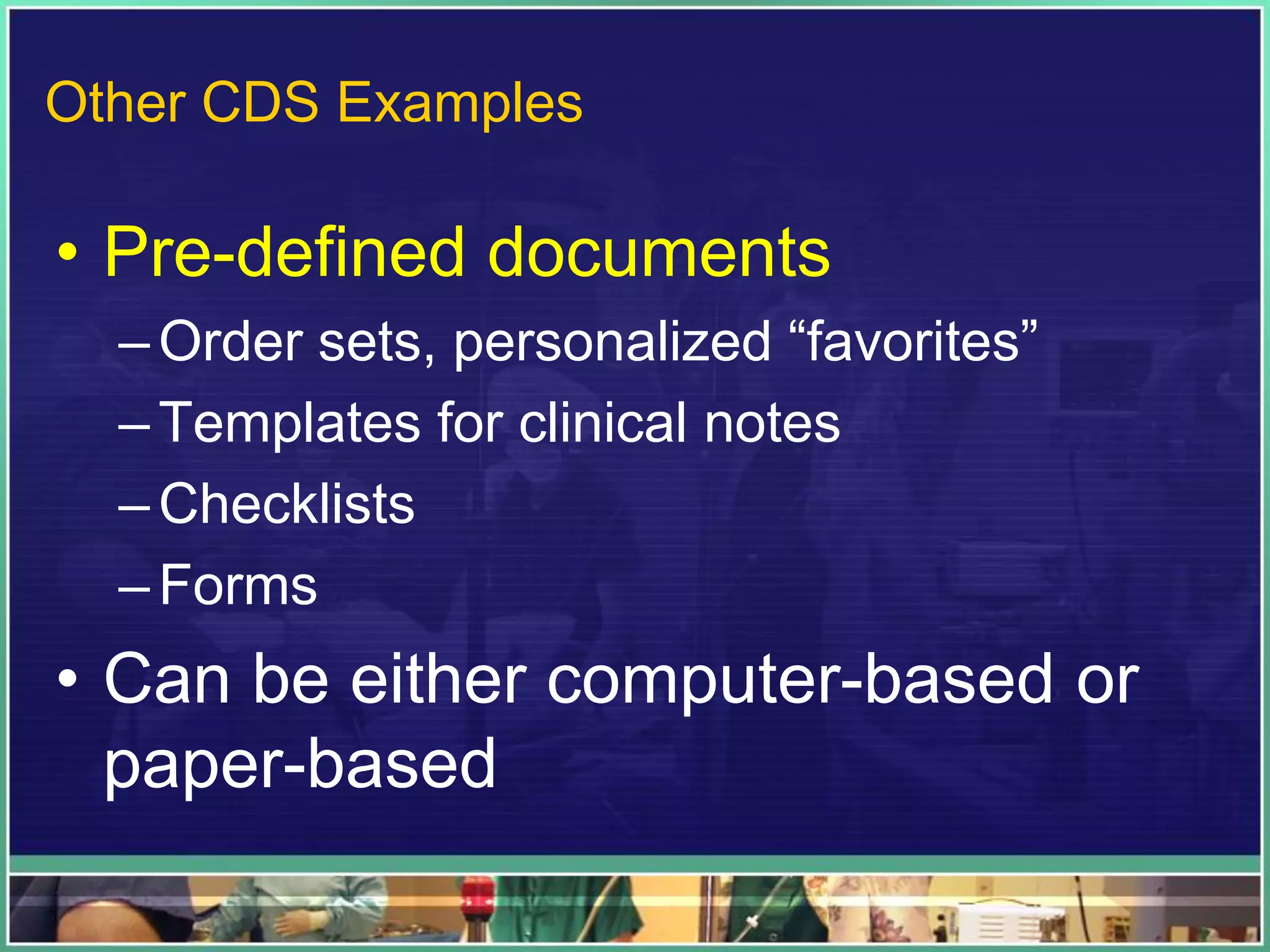 • Pre-defined documents
–Order sets, personalized “favorites”
–Templates for clinical notes
–Checklists
–Forms
• Can be either computer-based or
paper-based
Other CDS Examples
 