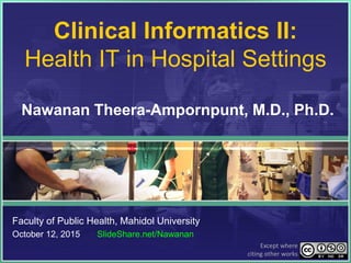 Clinical Informatics II:
Health IT in Hospital Settings
Nawanan Theera-Ampornpunt, M.D., Ph.D.
Faculty of Public Health, Mahidol University
October 12, 2015 SlideShare.net/Nawanan
Except where
citing other works
 