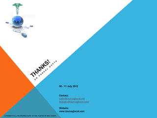 06 - 11 July 2012
CONFIDENTIAL AND PROPRIETARY TO THE PARTIES IN DISCUSSION.
Contact:
sales@taurusglocal.net
drgupta@taurusglocal.com
Website:
www.taurusglocal.com
 