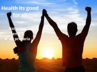Health its good
for all
Naturales
tema 4
6° de primaria
 