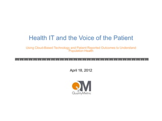 Health IT and the Voice of the Patient
Using Cloud-Based Technology and Patient Reported Outcomes to Understand
                           Population Health




                            April 18, 2012
 
