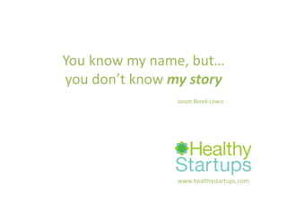 You	
  know	
  my	
  name,	
  but…	
  	
  
you	
  don’t	
  know	
  my	
  story	
  
                            Jason	
  Berek-­‐Lewis	
  




                            www.healthystartups.com	
  
 