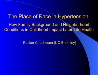 The Place of Race in Hypertension: How Family Background and Neighborhood Conditions in Childhood Impact Later-Life Health     Rucker C. Johnson (UC-Berkeley) 