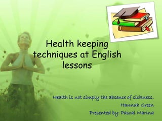 Health keeping
techniques at English
       lessons


    Health is not simply the absence of sickness.
                                  Hannah Green
                    Presented by: Pascal Marina
 
