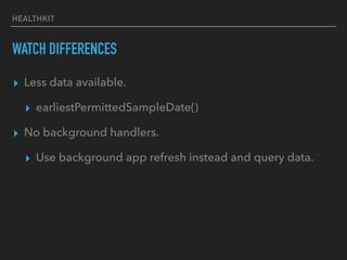 HEALTHKIT
WATCH DIFFERENCES
▸ Less data available.
▸ earliestPermittedSampleDate()
▸ No background handlers.
▸ Use background app refresh instead and query data.
 