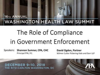 The Role of Compliance
in Government Enforcement
Speakers: Shannon Sumner, CPA, CHC
Principal PYA, P.C.
David Ogden, Partner
Wilmer Cutler Pickering Hale and Dorr LLP
 