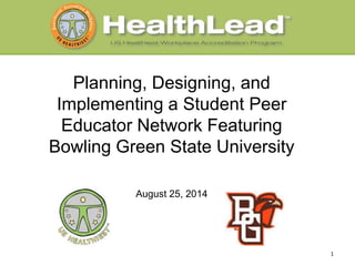 Planning, Designing, and 
Implementing a Student Peer 
Educator Network Featuring 
Bowling Green State University 
August 25, 2014 
1 
 