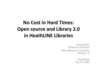 No Cost in Hard Times: Open source and Library 2.0 in HeathLINE Libraries  Greg HardinReference Librarian  Texas Woman’s University Denton, Tx HealthLINEJuly 16, 2009 