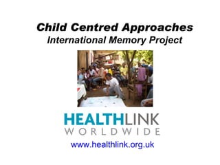 Child Centred Approaches International Memory Project www.healthlink.org.uk 