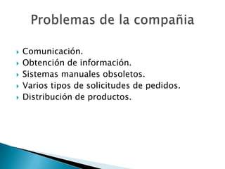 Comunicación.Obtención de información.Sistemas manuales obsoletos.Varios tipos de solicitudes de pedidos.Distribución de productos.Problemas de la compañia