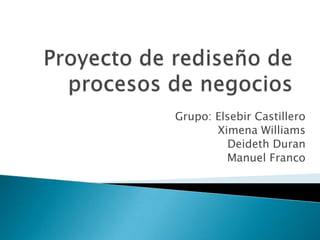 Proyecto de rediseño de procesos de negocios Grupo: Elsebir Castillero Ximena Williams Deideth Duran Manuel Franco 