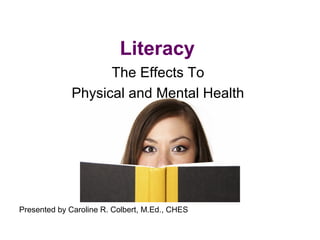 Literacy
The Effects To
Physical and Mental Health
Presented by Caroline R. Colbert, M.Ed., CHES
 
